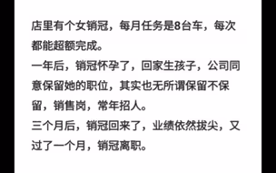 店里有个女销冠，每月任务是8台车，每次都能超额完成。一年后，销冠怀孕了，回家生孩子，公司同意保留她的职位，其实也无所谓保留不保留，销售岗，常年招人。