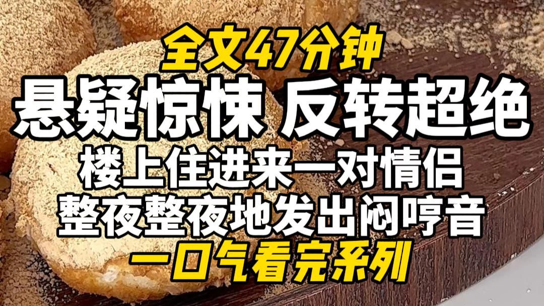 【完结文】悬疑惊悚，反转超绝！楼上住进来一对情侣，整夜整夜地发出闷哼音，我忍不了在群里开喷，却被楼下邻居怒骂。