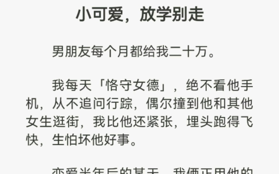 小可爱,放学别走,男朋友每个月都给我二十万.我每天恪守女德,绝不看他手机,从不追问行踪,偶尔撞到他和其他女生逛街,我比他还紧张.哈哈哈哈…...