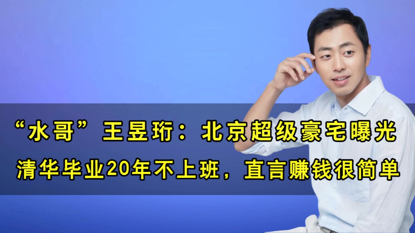 水哥王昱珩:北京豪宅曝光,清华毕业22岁退休,直言:赚钱很简单哔哩哔哩bilibili