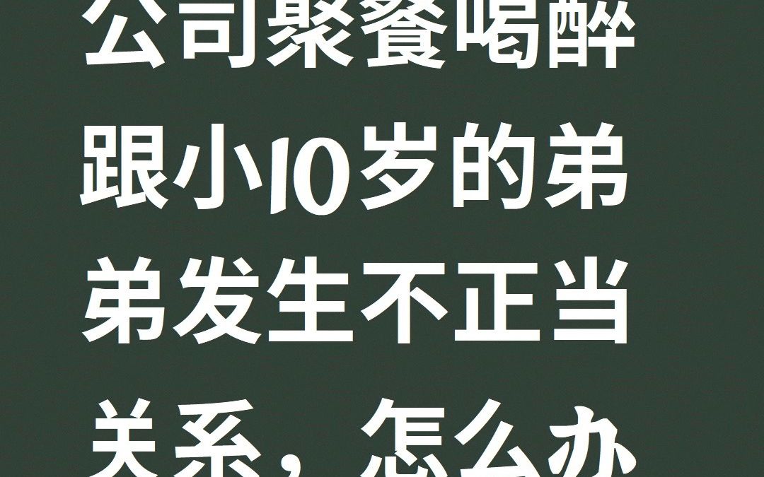 公司聚餐喝醉跟小10岁的弟弟发生不正当关系,应该怎么处理?哔哩哔哩bilibili