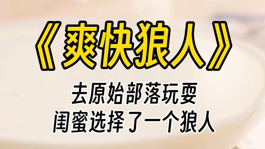 [图]【爽快狼人】原始部落雌性珍贵，实行多夫制，部落酋长让我们先自行挑选一个伴侣。闺蜜红着脸激动的选了天赋异禀的蛇人。我选了性情忠贞的狼人。