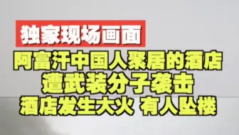 独家现场画面：阿富汗中国人聚居的酒店遭武装分子袭击 酒店发生大火 有人坠楼