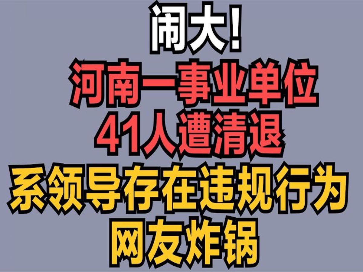 闹大!河南一事业单位41人遭清退,系领导存在违规行为 网友炸锅哔哩哔哩bilibili