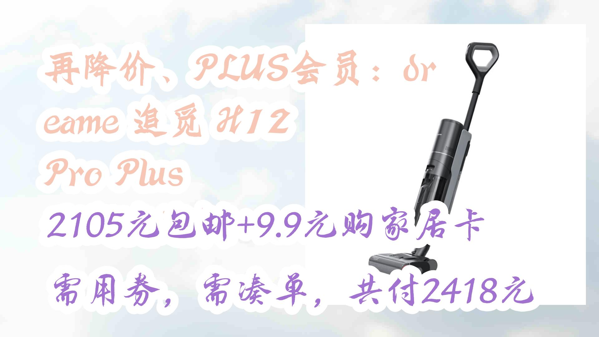 再降价、PLUS会员:dreame 追觅 H12 Pro Plus 无线洗地机 2105元包邮+9.9元购家居卡需用券,需凑单,共付2418元 2105元包邮哔哩哔哩bilibili