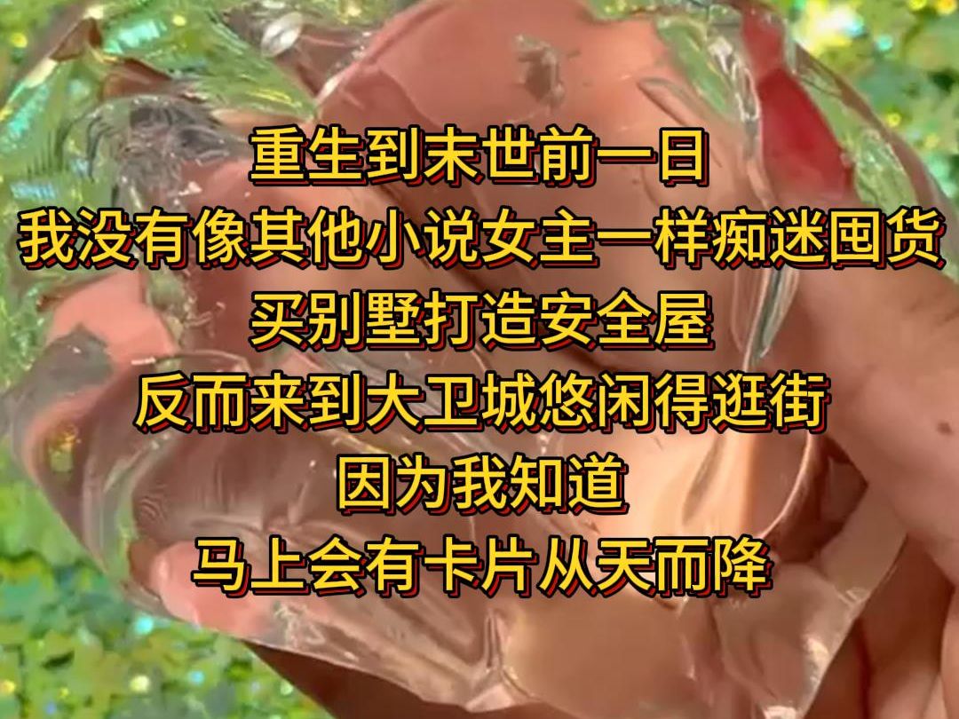 《卷上囤货》 重生到末世前一日 我没有像其他小说女主一样痴迷囤货 买别墅打造安全屋 反而来到大卫城悠闲得逛街 因为我知道 马上会有卡片从天而降哔哩...