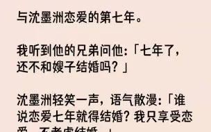 【完结文】与沈墨洲恋爱的第七年。我听到他的兄弟问他：「七年了，还不和嫂子结婚吗？」沈墨洲轻笑一声，语气散漫：「谁说恋爱七年就得结...