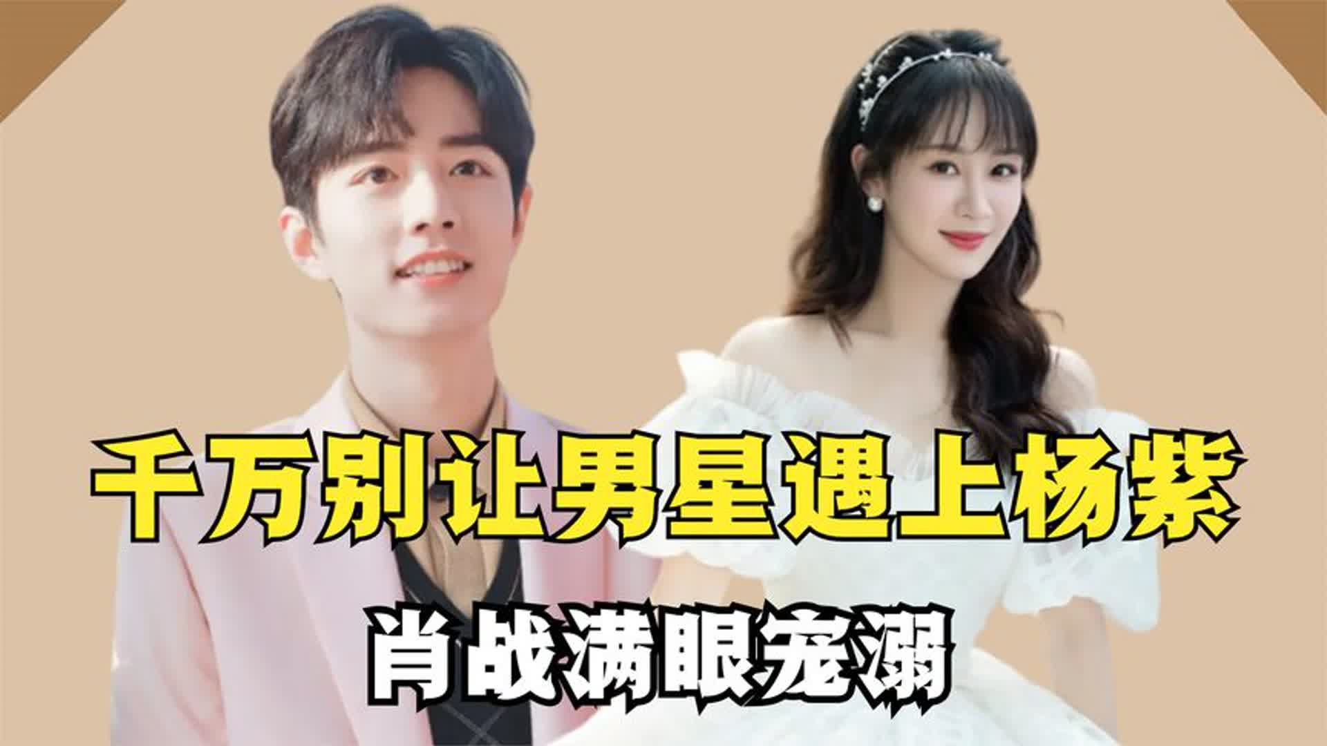 千万别让男星遇上杨紫:肖战满眼宠溺,王一博全程眼神跟随