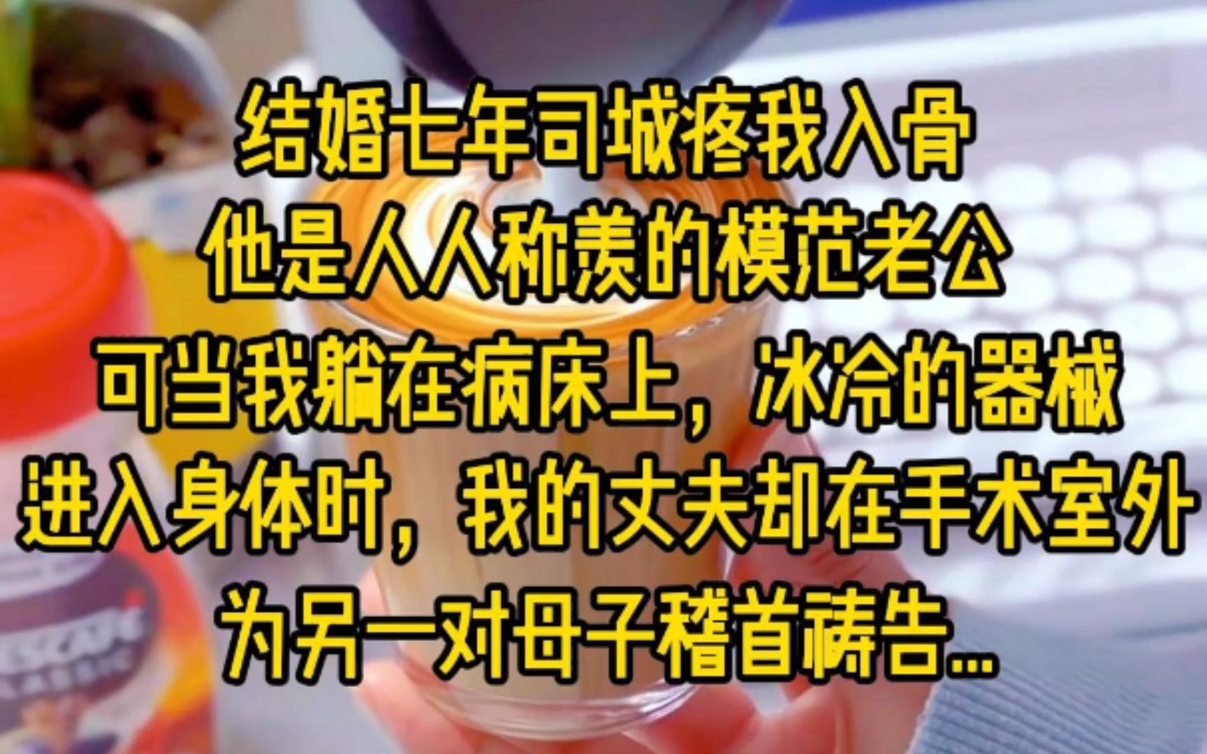 结婚七年司城疼我入骨,他是人人称羡的模范老公,可当我躺在病床上,冰冷的器械进入身体时,我的丈夫却在手术室外,为另一对母子稽首祷告,他的孩...