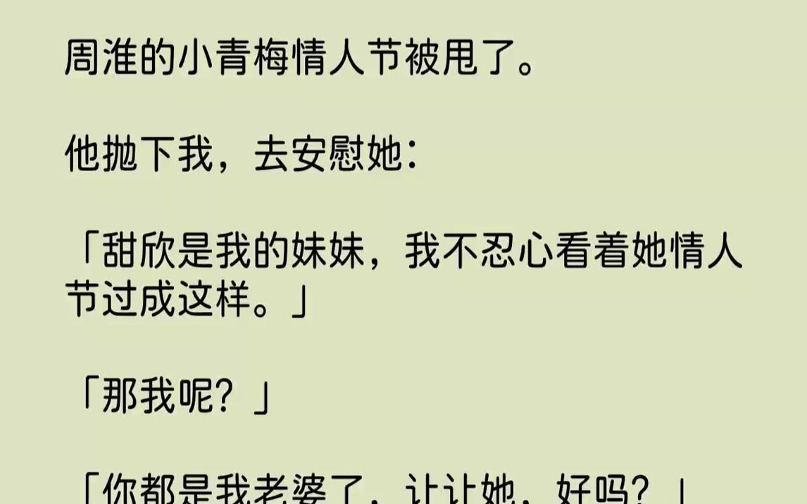 【全文已完结】周淮的小青梅情人节被甩了.他抛下我,去安慰她:「甜欣是我的妹妹,我不忍心看着她情人节过成这样.」「那我呢?」「你都是我...哔...