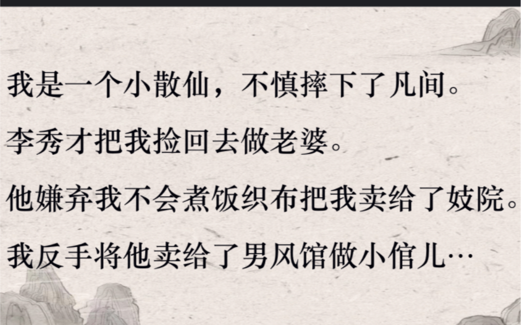 (全文完结)我是一个小散仙,不慎摔下了凡间.李秀才把我捡回去做老婆.他嫌弃我不会煮饭,织布,把我卖给了妓院.我反手将他卖给了男风馆做小倌儿...