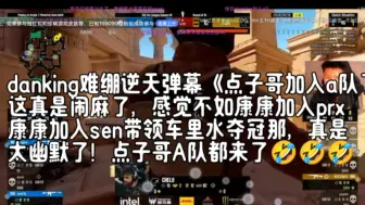 Tải video: danking难绷逆天弹幕《点子哥加入a队了》这真是闹麻了，感觉不如康康加入prx，康康加入sen带领车里水夺冠那，真是太幽默了！点子哥A队都来了🤣🤣🤣