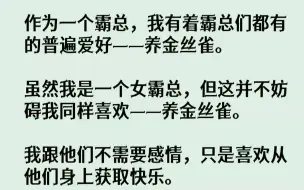 下载视频: 【完结文】作为一个霸总，我有着霸总们都有的普遍爱好——养金丝雀。虽然我是一个女霸总，但这并不妨碍我同样喜欢——养金丝雀。我跟他们...