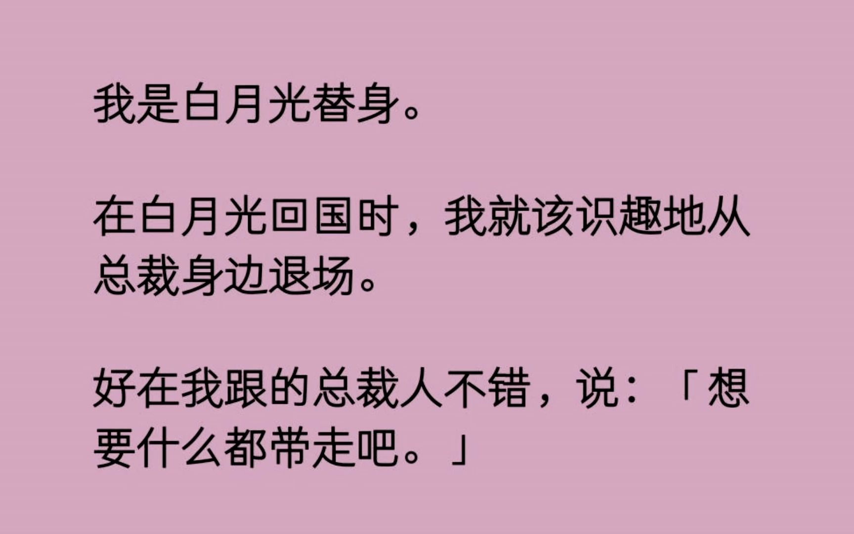 [图]【全】我是白月光替身。 在白月光回国时，我就该识趣地从总裁身边退场。 好在我跟的总裁人不错，说：「想要什么都带走吧。」 我阵阵狂喜，可算给我找到机会薅羊毛了