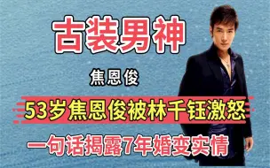 下载视频: 53岁焦恩俊被林千钰激怒，一句话揭露7年婚变实情