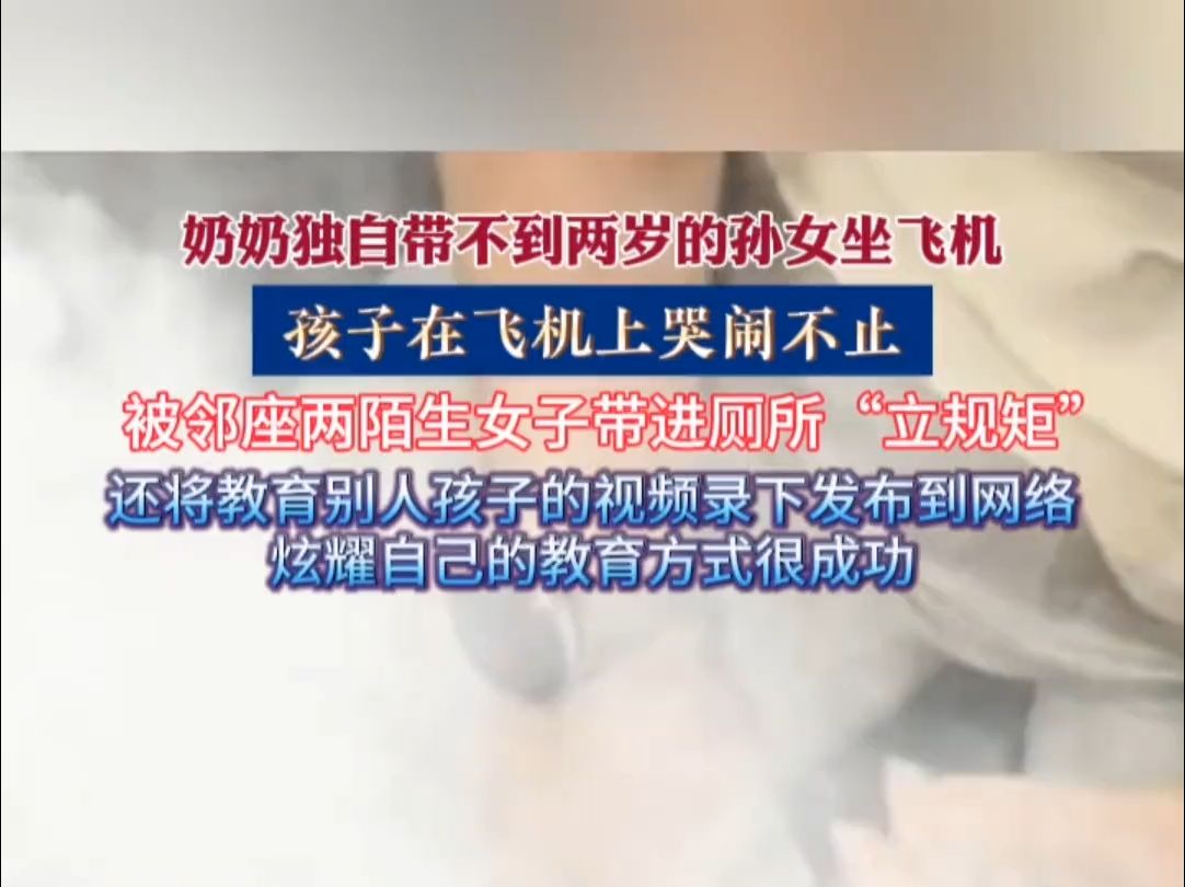 8月24日,贵阳飞上海飞机上,一位奶奶独自带着孙女,期间孩子一直哭闹,被邻座两陌生女子带进厕所“立规矩”,还将教育别人孩子的视频录下发布到...