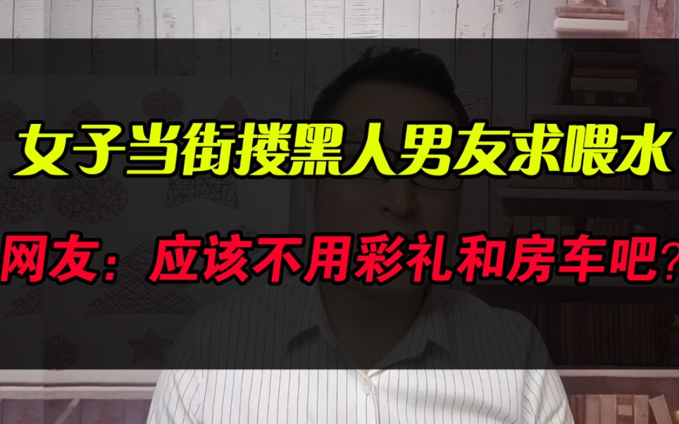 湖南长沙,女子当街搂黑人男友求喂水,网友:应该不用彩礼和房子车子吧?哔哩哔哩bilibili