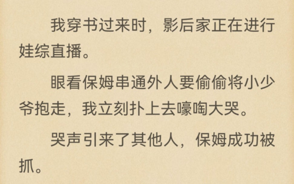 我穿书过来时,影后家正在进行娃综直播.眼看保姆串通外人要偷偷将小少爷抱走,我立刻扑上去嚎啕大哭.哭声引来了其他人,保姆成功被抓.嘿嘿,成功...