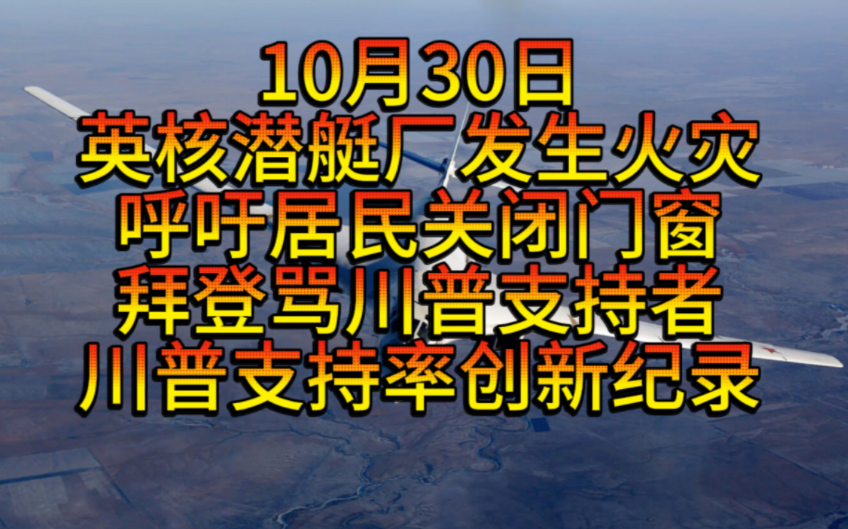 英国核潜艇制造厂发生火灾,两人因疑似误吸烟雾送往医院,拜登骂特朗普支持者后特朗普支持率创新纪录,西班牙洪水冲机场死亡人数51人,图160将首次...