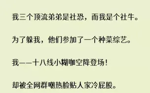 Скачать видео: 【完结文】我三个顶流弟弟是社恐，而我是个社牛。为了躲我，他们参加了一个种菜综艺。...