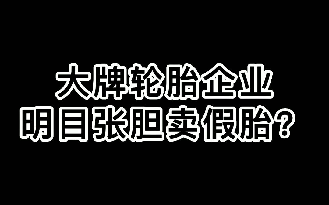 大牌轮胎企业,明目张胆知假售假?哔哩哔哩bilibili