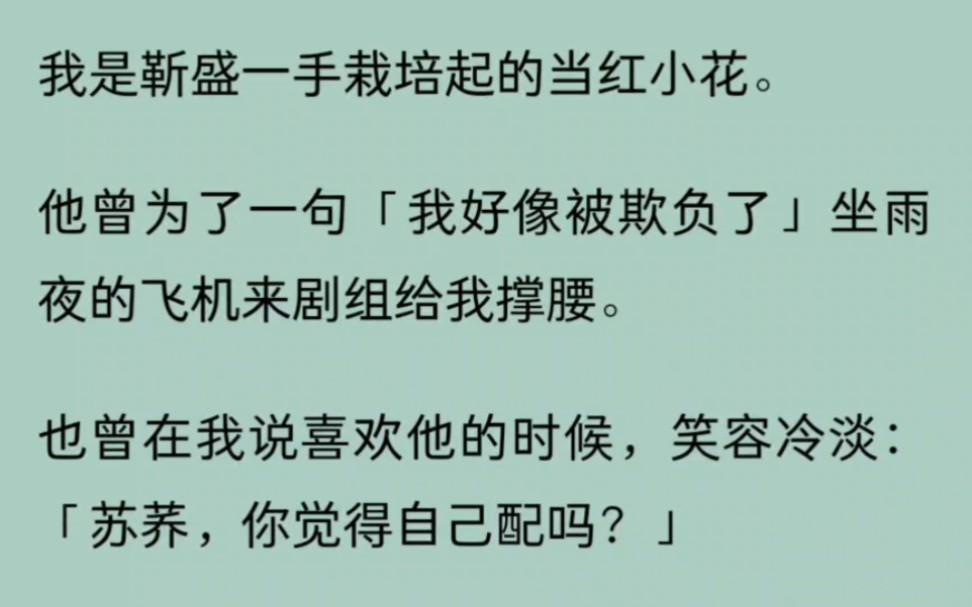 (完)我是靳盛一手栽培起的当红小花.他曾为了一句「我好像被欺负了」坐雨夜的飞机来剧组给我撑腰.也曾在我说喜欢他的时候,笑容冷淡:「苏荞,你...