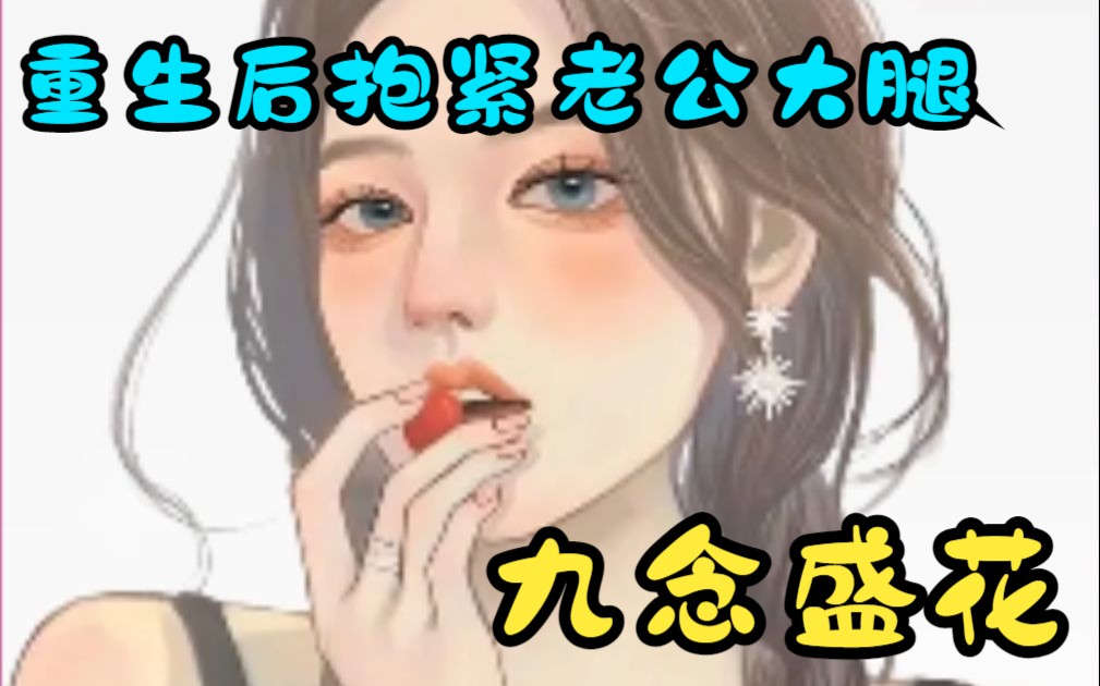 [图]一口气看完【九念盛花】一朝重生，看着帅得让人合不拢腿的老公，我上辈子是有多瞎，放着这么绝绝子的老公不要，找个渣男害的家破人亡，这一世，我要抱紧老公的大腿...