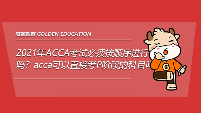 2021年acca考試必須按順序進行嗎acca可以直接考p階段的科目嗎