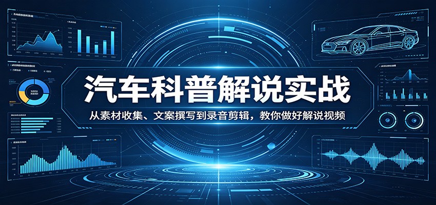 汽车科普解说实战：从素材收集、文案撰写到录音剪辑，教你做好解说视频-七宝：认真做好一件事