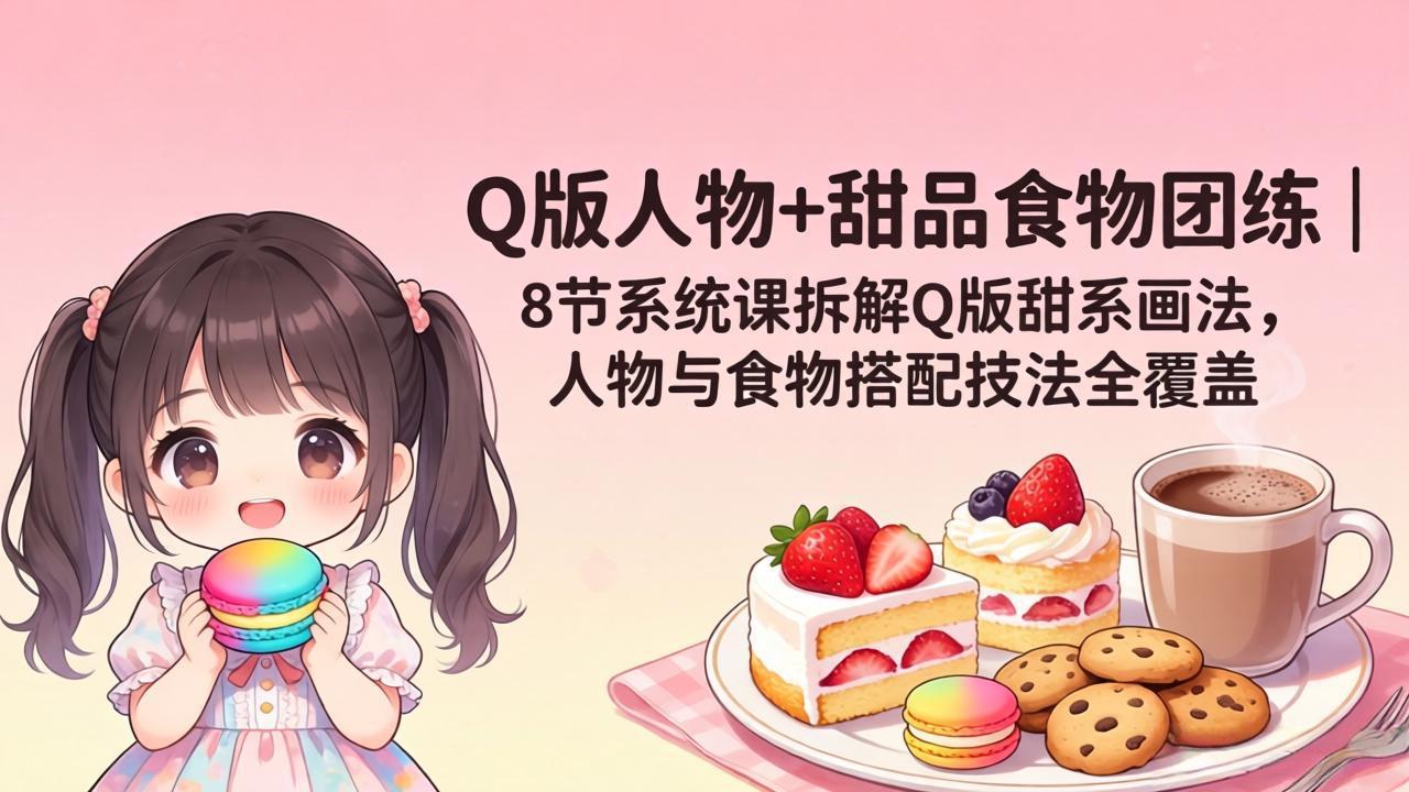 Q版人物 甜品食物团练｜8节系统课拆解Q版甜系画法，人物与食物搭配技法全覆盖_-七宝：认真做好一件事