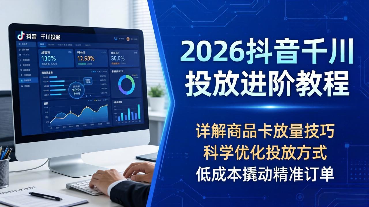 2026抖音千川投放进阶教程，详解商品卡放量技巧，科学优化投放方式，低成本撬动精准订单_-七宝：认真做好一件事