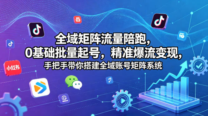 全域矩阵流量陪跑，0基础批量起号，精准爆流变现，手把手带你搭建全域账号矩阵系统-七宝：认真做好一件事