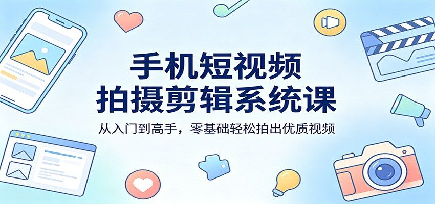 手机短视频拍摄剪辑系统课：从入门到高手，零基础轻松拍出优质视频-七宝：认真做好一件事