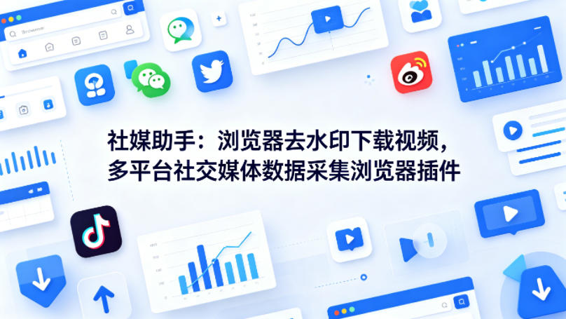 社媒助手：浏览器去水印下载视频，多平台社交媒体数据采集浏览器插件-七宝：认真做好一件事