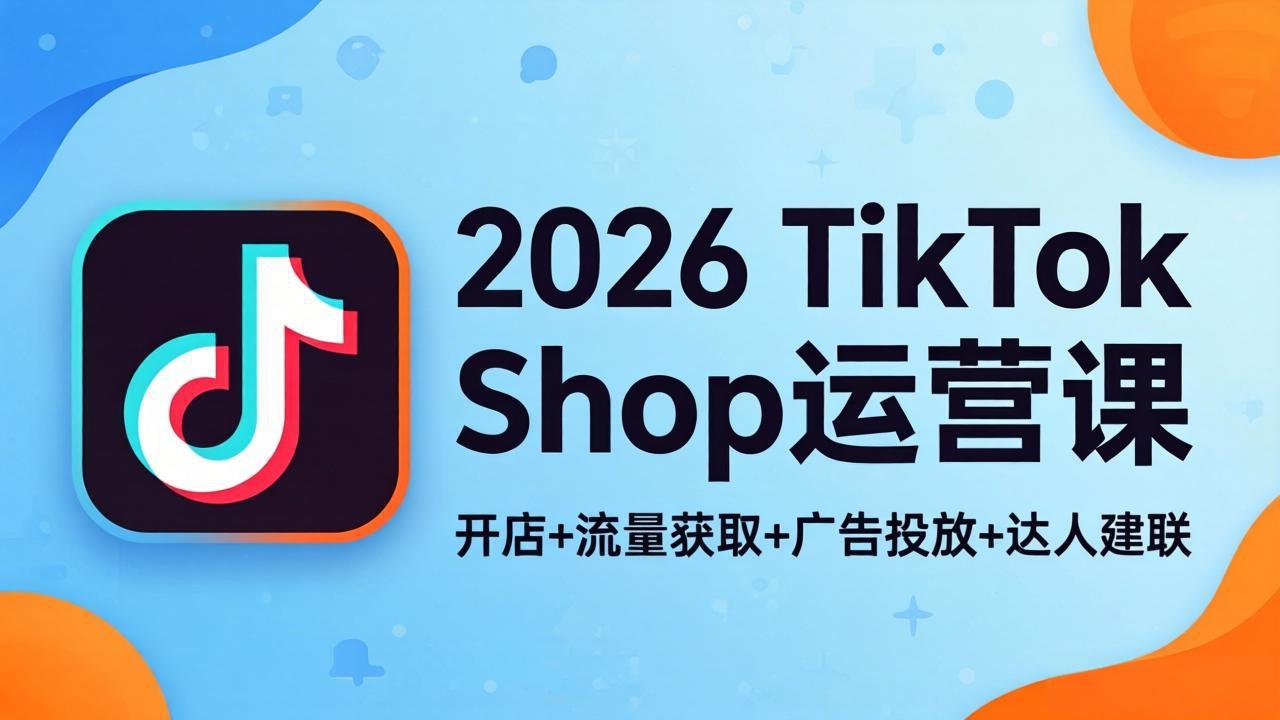 2026TikTok Shop运营课：开店 流量获取 广告投放 达人建联，解锁海外电商掘金路径_-七宝：认真做好一件事