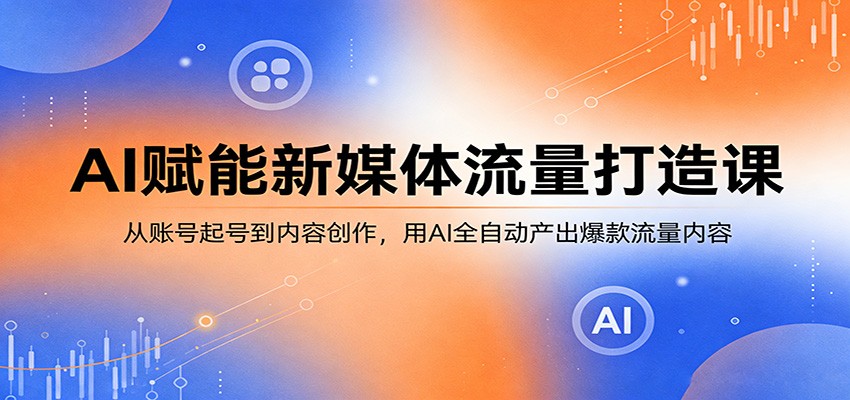 AI赋能新媒体流量打造课：从账号起号到内容创作，用AI全**产出爆款流量内容-七宝：认真做好一件事