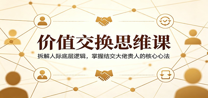 价值交换思维课：拆解人际底层逻辑，掌握结交大佬贵人的核心心法-七宝：认真做好一件事