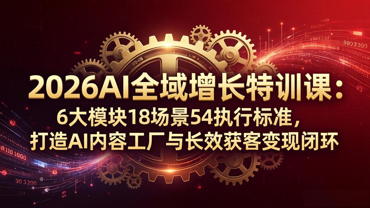 2026AI全域增长特训课：6大模块18场景54执行标准，打造AI内容工厂与长效获客变现闭环_-七宝：认真做好一件事