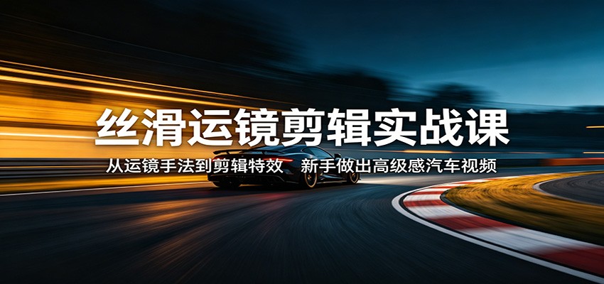 丝滑运镜剪辑实战课：从运镜手法到剪辑特效，新手做出高级感汽车视频-七宝：认真做好一件事