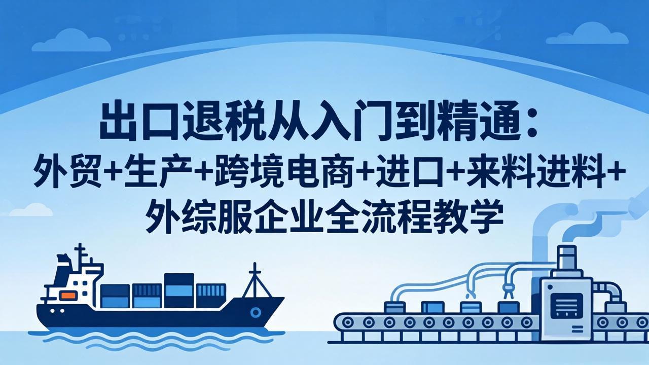 出口退税从入门到精通：外贸 生产 跨境电商 进口 来料进料 外综服企业全流程教学_-七宝：认真做好一件事