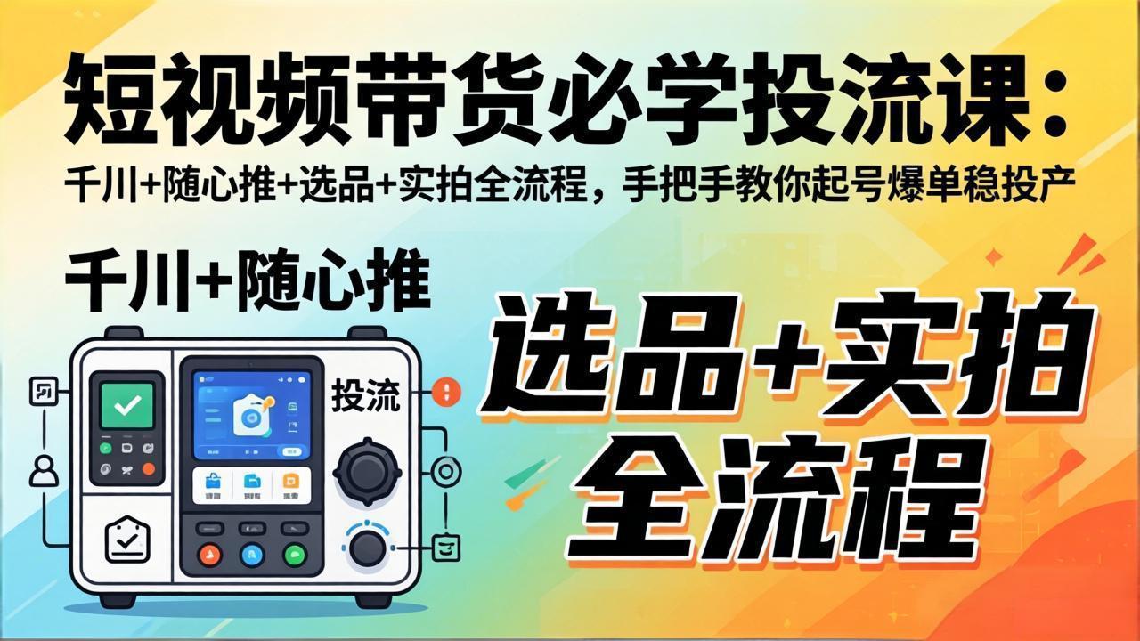 短视频带货必学投流课:千川 随心推 选品 实拍全流程,手把手教你起号爆单稳投产_-七宝:认真做好一件事