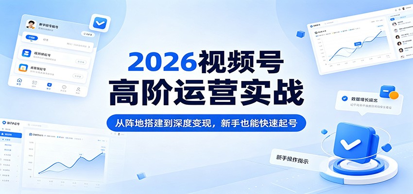 2026视频号高阶运营实战：从阵地搭建到深度变现，新手也能快速起号-七宝：认真做好一件事