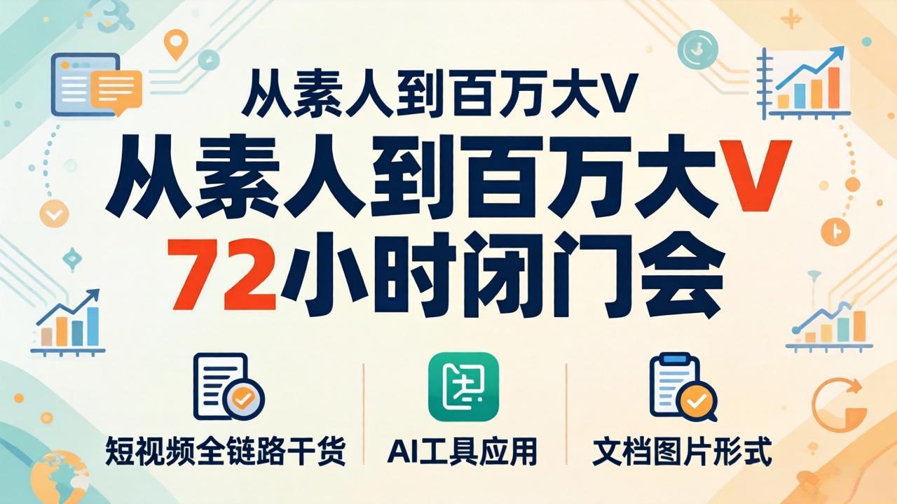 从素人到百万大V 72小时闭门会：短视频全链路干货 AI工具应用，文档图片形式轻松学变现_-七宝：认真做好一件事