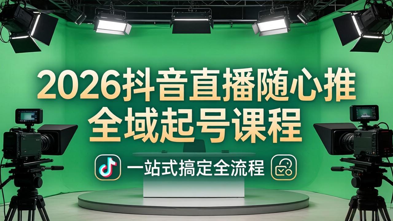 2026抖音直播随心推全域起号课程：一站式搞定直播起号、稳号、放量全流程(更新4月)_-七宝：认真做好一件事